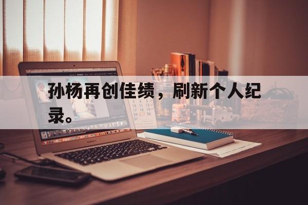 DB体育官方app下载-孙杨再创佳绩，刷新个人纪录。