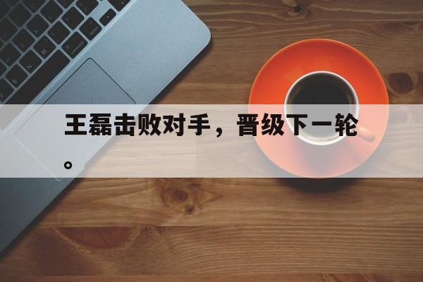 DB体育官方首页-王磊击败对手，晋级下一轮。