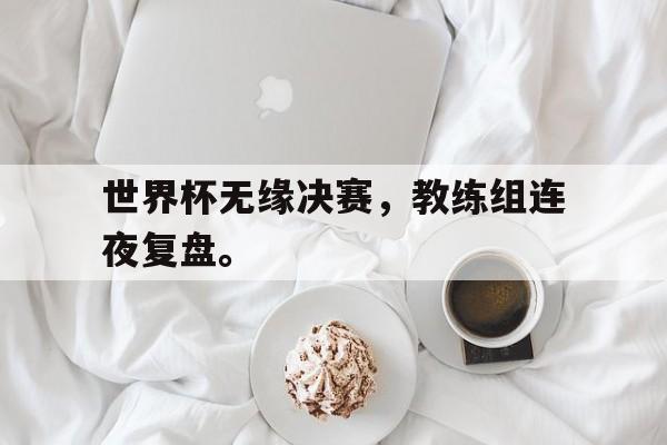 DB体育官方在线入口-世界杯无缘决赛，教练组连夜复盘。