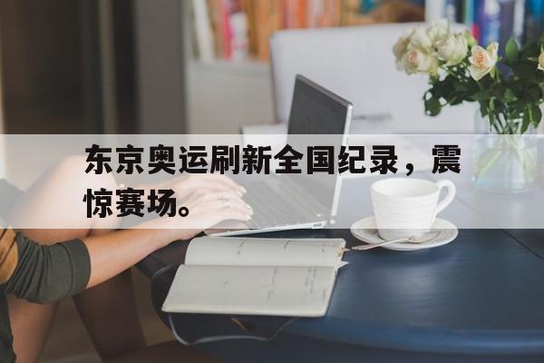 DB体育电竞-东京奥运刷新全国纪录，震惊赛场。
