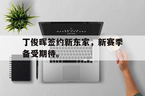 DB体育电竞-丁俊晖签约新东家，新赛季备受期待。