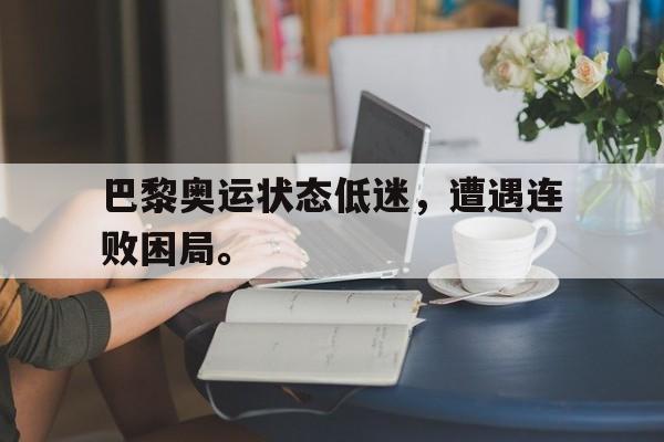 DB体育官方在线入口-巴黎奥运状态低迷，遭遇连败困局。
