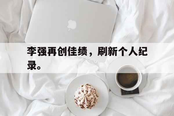 DB体育官方首页-李强再创佳绩，刷新个人纪录。