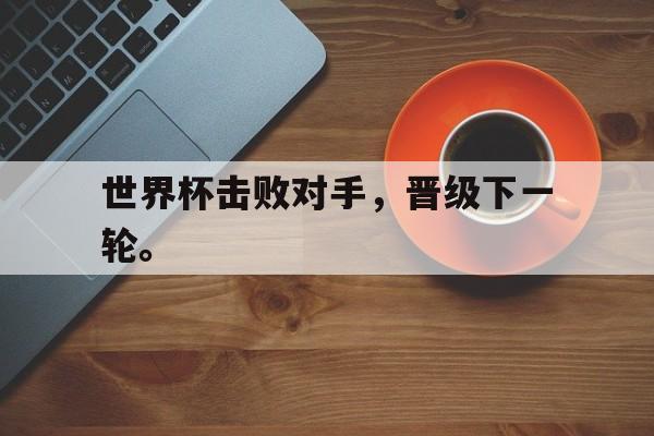 DB体育官方首页-世界杯击败对手，晋级下一轮。