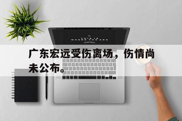 DB体育电竞-广东宏远受伤离场，伤情尚未公布。