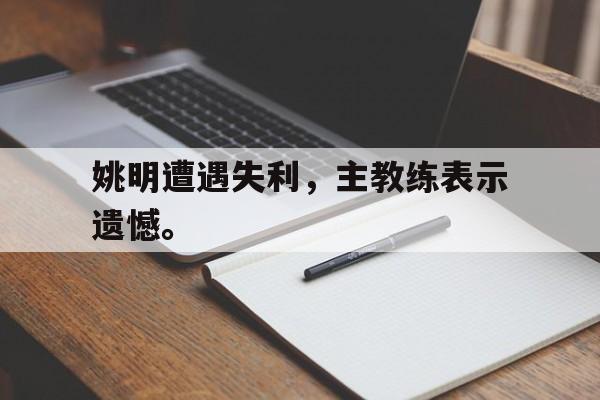 DB体育官方首页-姚明遭遇失利，主教练表示遗憾。