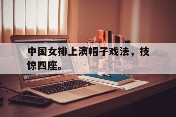 DB体育电竞-中国女排上演帽子戏法，技惊四座。