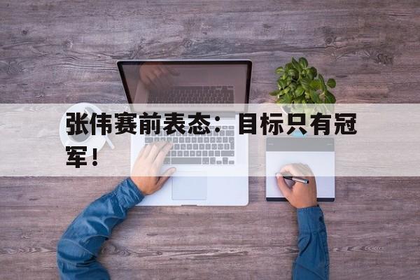 DB体育电竞-张伟赛前表态：目标只有冠军！