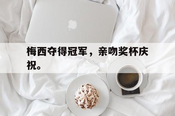DB体育官方在线入口-梅西夺得冠军，亲吻奖杯庆祝。