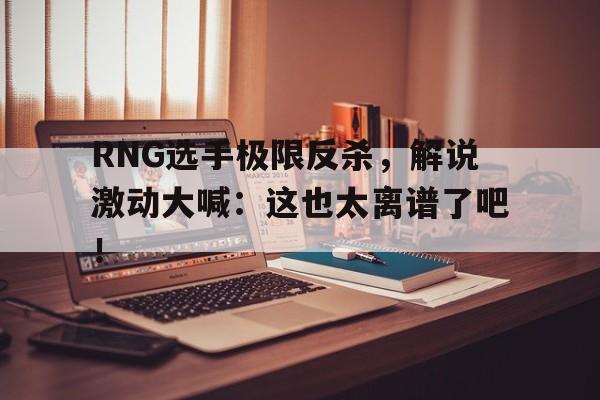 DB体育官方在线入口-RNG选手极限反杀，解说激动大喊：这也太离谱了吧！