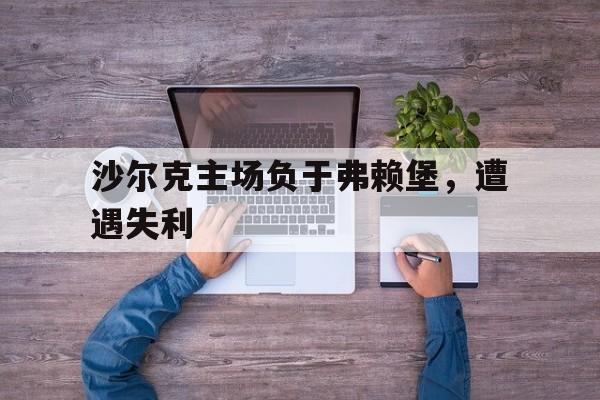 DB体育官方在线入口-沙尔克主场负于弗赖堡，遭遇失利