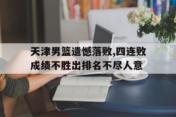 DB体育电竞-天津男篮遗憾落败,四连败成绩不胜出排名不尽人意