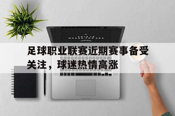 DB体育电竞-足球职业联赛近期赛事备受关注，球迷热情高涨