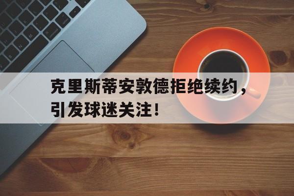 DB体育官方首页-克里斯蒂安敦德拒绝续约，引发球迷关注！