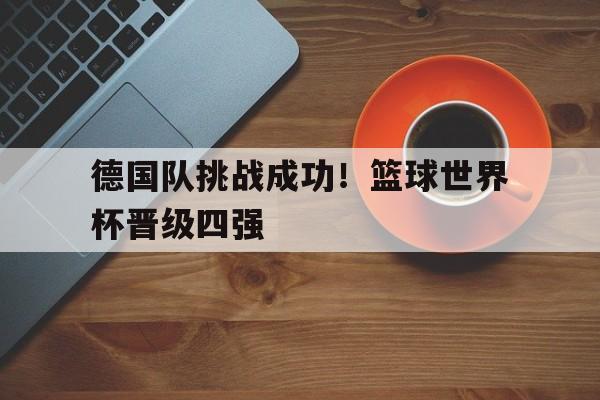 DB体育官方首页-德国队挑战成功！篮球世界杯晋级四强
