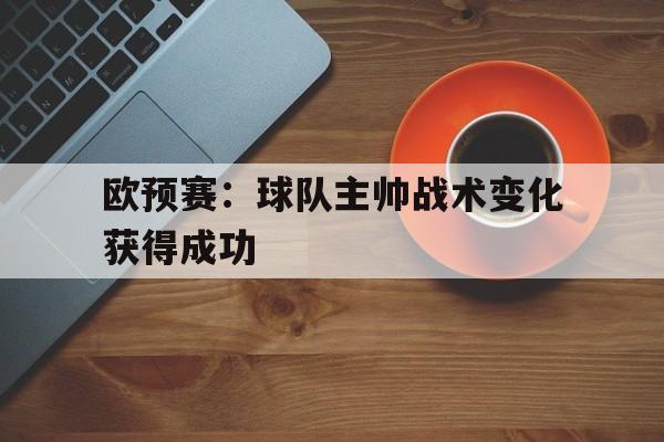 DB体育官方在线入口-欧预赛：球队主帅战术变化获得成功
