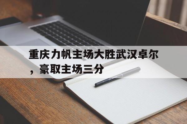 DB体育电竞-重庆力帆主场大胜武汉卓尔，豪取主场三分