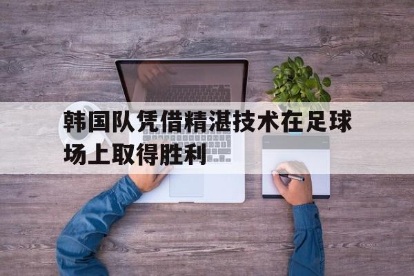 DB体育电竞-韩国队凭借精湛技术在足球场上取得胜利