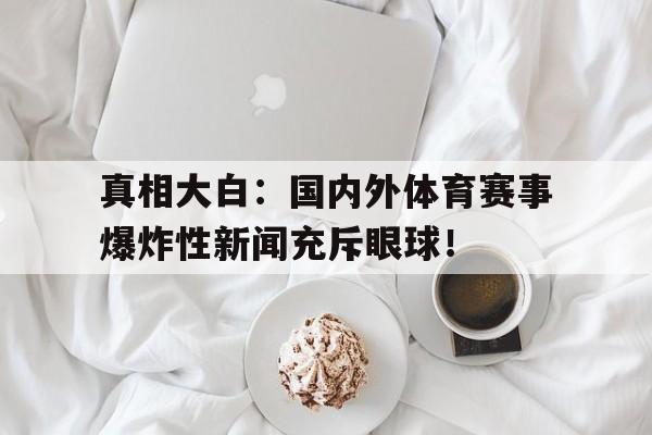 DB体育官方在线入口-真相大白：国内外体育赛事爆炸性新闻充斥眼球！
