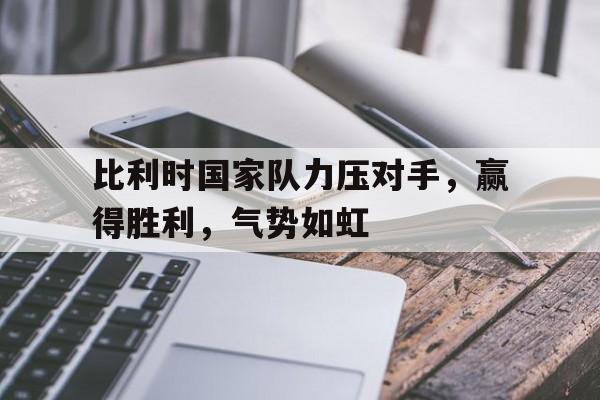 DB体育官方首页-比利时国家队力压对手，赢得胜利，气势如虹