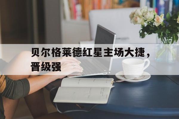 DB体育官方首页-贝尔格莱德红星主场大捷，晋级强