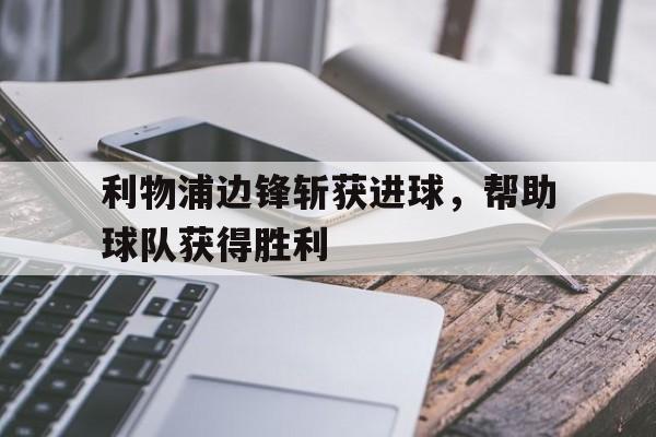 DB体育电竞-利物浦边锋斩获进球，帮助球队获得胜利