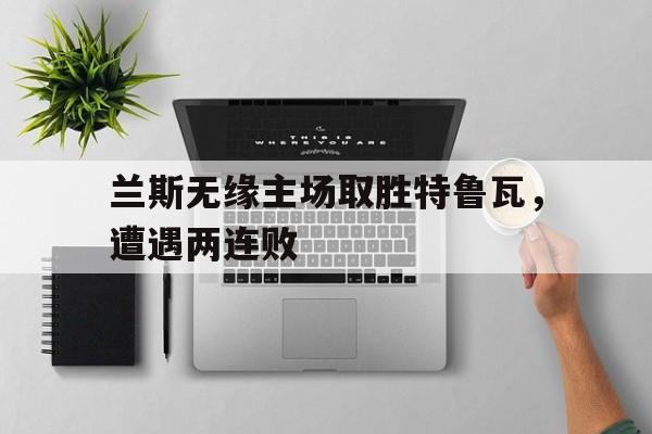 DB体育电竞-兰斯无缘主场取胜特鲁瓦，遭遇两连败