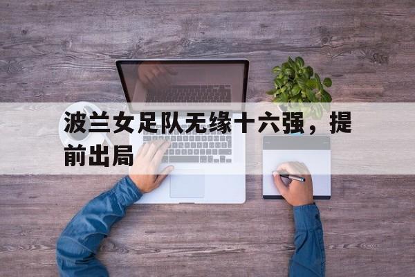DB体育官方在线入口-波兰女足队无缘十六强，提前出局